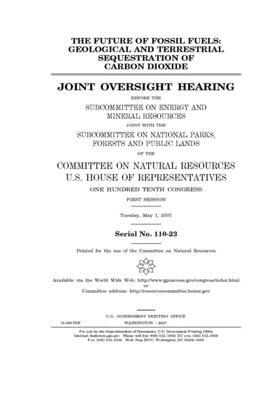 The future of fossil fuels: geological and terrestrial sequestration of carbon dioxide: joint oversight hearing before the Subcommittee on Energy by United St Congress, United States House of Representatives, Committee on Natural Resources (house)