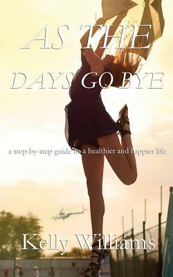 As The Days Go By: Step-by-Step Guide to a Healthier and Happier Life by Kelly Williams