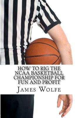 How to Rig the NCAA Basketball Championship for Fun and Profit by James Wolfe