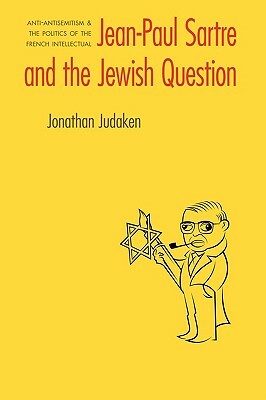 Jean-Paul Sartre and the Jewish Question: Anti-Antisemitism and the Politics of the French Intellectual by Jonathan Judaken