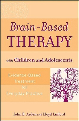 Brain-Based Therapy with Children and Adolescents: Evidence-Based Treatment for Everyday Practice by John B. Arden, Lloyd Linford