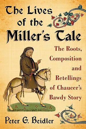 The Lives of the Miller's Tale: The Roots, Composition and Retellings of Chaucer's Bawdy Story by Peter G. Beidler