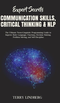 Expert Secrets - Communication Skills, Critical Thinking & NLP: The Ultimate Neuro-Linguistic Programming Guide to Improve Body Language, Charisma, De by Terry Lindberg