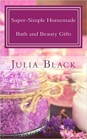 Super-Simple Homemade Bath and Beauty Gifts by Julia Black