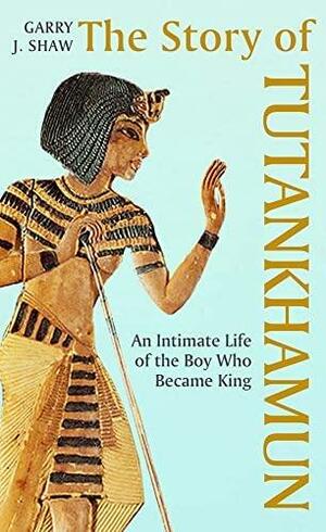 The Story of Tutankhamun: An Intimate Life of the Boy Who Became King by Garry J. Shaw