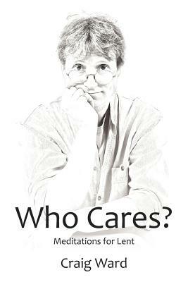 WHO CARES? Meditations for Lent by Craig Ward