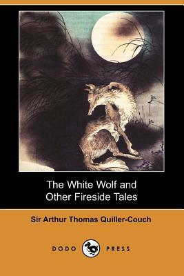 The White Wolf and Other Fireside Tales (Dodo Press) by Arthur Quiller-Couch, Sir Arthur Thomas Quiller-Couch