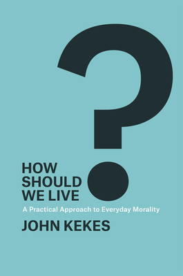 How Should We Live?: A Practical Approach to Everyday Morality by John Kekes