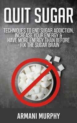 Quit Sugar: Techniques to End Sugar Addiction, Increase Your Energy & Have More Energy Than Before - Fix the Sugar Brain by Armani Murphy