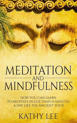 Meditation And Mindfulness: How you can learn to Meditate in less than 15 minutes a day like the Ancient Yogis by Kathy Lee