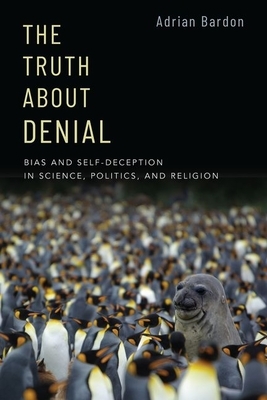 The Truth about Denial: Bias and Self-Deception in Science, Politics, and Religion by Adrian Bardon