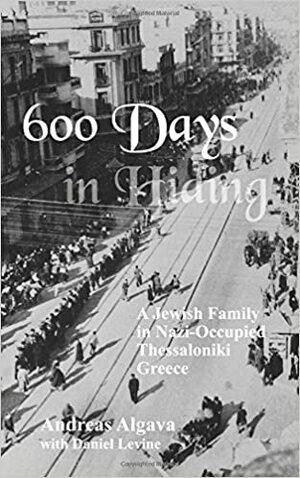 600 Days In Hiding: A Jewish Family in Nazi-Occupied Thessaloniki, Greece by Daniel Levine, Andreas Algava