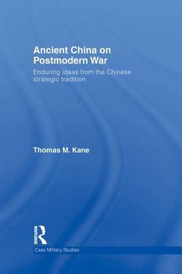 Ancient China on Postmodern War: Enduring Ideas from the Chinese Strategic Tradition by Thomas M. Kane