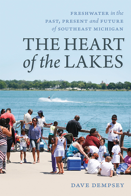 The Heart of the Lakes: Freshwater in the Past, Present and Future of Southeast Michigan by Dave Dempsey