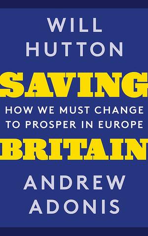 Saving Britain: How We Must Change to Prosper in Europe by Will Hutton, Andrew Adonis