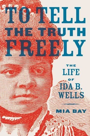 To Tell the Truth Freely: The Life of Ida B. Wells by Mia Bay