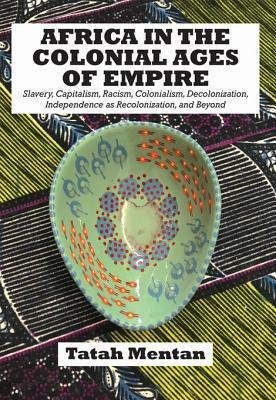 Africa in the Colonial Ages of Empire: Slavery, Capitalism, Racism, Colonialism, Decolonization, Independence as Recolonizati by Tatah Mentan