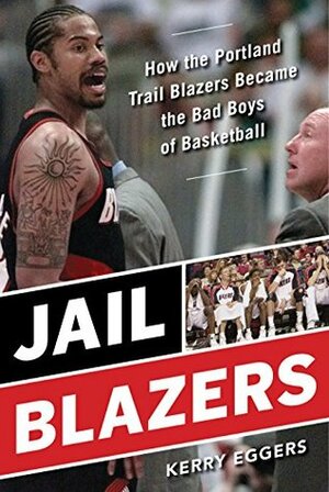 Jail Blazers: How the Portland Trail Blazers Became the Bad Boys of Basketball by Kerry Eggers