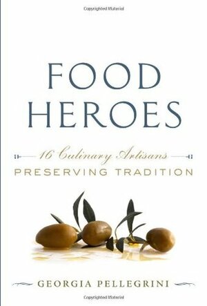 Food Heroes: Sixteen Culinary Artisans Preserving Tradition by Georgia Pellegrini