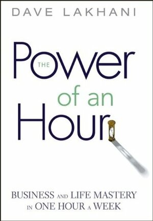 Power of an Hour: Business and Life Mastery in One Hour a Week by Dave Lakhani