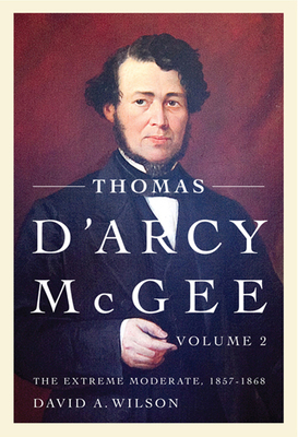 Thomas d'Arcy McGee, Volume 2: The Extreme Moderate, 1857-1868 by David A. Wilson
