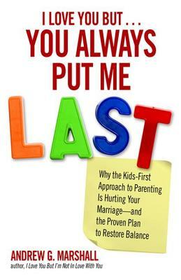 I Love You But... You Always Put Me Last: Why the Kids-First Approach to Parenting Is Hurting Your Marriage--And the Proven Plan to Restore Balance by Andrew G. Marshall