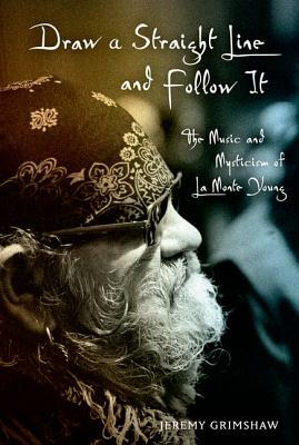 Draw a Straight Line and Follow It: The Music and Mysticism of LaMonte Young by Jeremy Grimshaw