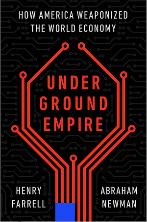 Underground Empire: How America Weaponized the World Economy by Henry Farrell, Abraham L. Newman