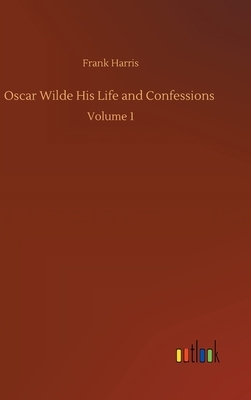 Oscar Wilde His Life and Confessions: Volume 1 by Frank Harris