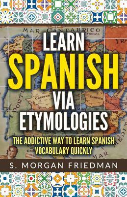 Learn Spanish Via Etymologies: The Addictive Way to Learn Spanish Quickly by S. Morgan Friedman