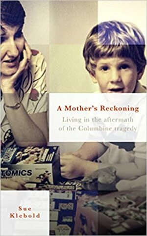 A Mother's Reckoning: Living in the aftermath of the Columbine tragedy by Sue Klebold