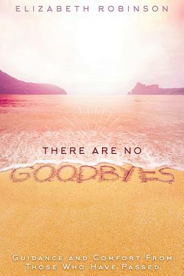 There Are No Goodbyes: Guidance and Comfort from Those Who Have Passed by Elizabeth Robinson