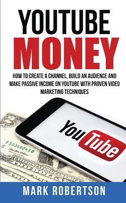 Youtube Money: How To Create a Channel, Build an Audience and Make Passive Income on YouTube With Proven Video Marketing Techniques by Mark Robertson