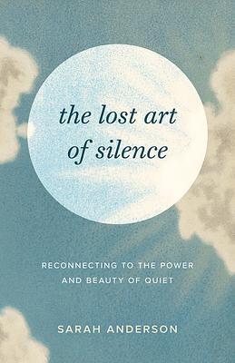 The Lost Art of Silence: Reconnecting to the Power and Beauty of Quiet by Sarah Anderson