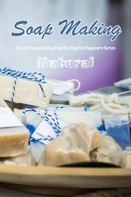 Natural Soap Making: Natural Soap Making Step By Step For Beginners Series: Gift Ideas for Holiday by Derek Turner