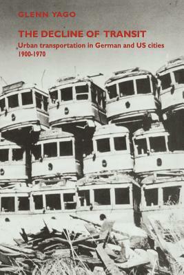 The Decline of Transit: Urban Transportation in German and U.S. Cities, 1900 1970 by Glenn Yago