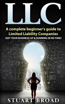 LLC: A Complete Beginner's Guide to Limited Liability Companies (LLC Taxes, LLC V.S S-Corp V.S C-Corp) by Stuart Broad