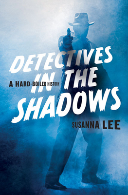 Detectives in the Shadows: A Hard-Boiled History by Susanna Lee