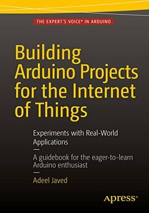 Building Arduino Projects for the Internet of Things: Experiments with Real-World Applications by Adeel Javed