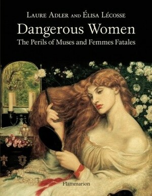 Dangerous Women: The Perils of Muses and Femmes Fatales by Laure Adler, David Radzinowicz, Élisa Lécosse