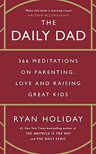 The Daily Dad: 366 Meditations on Fatherhood, Love and Raising Great Kids by Ryan Holiday