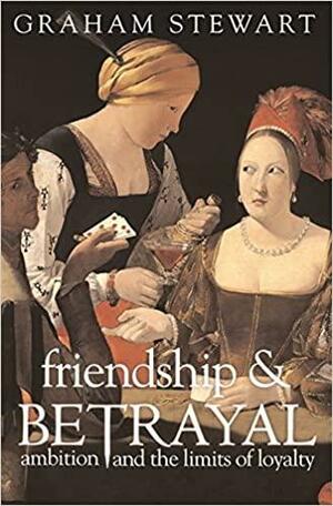 Friendship &amp; Betrayal: Ambition and the Limits of Loyalty by Graham Stewart