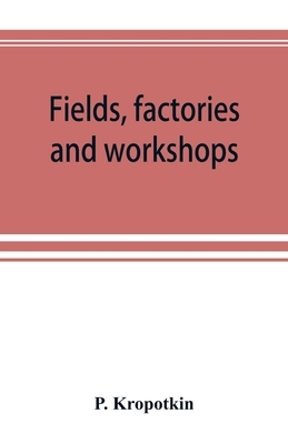 Fields, factories and workshops; or, Industry combined with agriculture and brain work with manual work by Peter Kropotkin