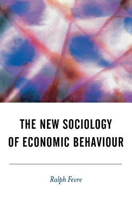 The New Sociology of Economic Behaviour by Ralph Fevre