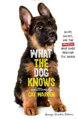 What the Dog Knows Young Readers Edition: Scent, Science, and the Amazing Ways Dogs Perceive the World by Cat Warren