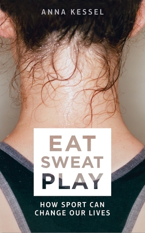 Eat Sweat Play: How Sport Can Change Our Lives by Anna Kessel