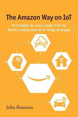 The Amazon Way on IoT: 10 Principles for Every Leader from the World's Leading Internet of Things Strategies by John Rossman