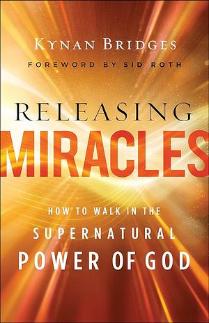 Releasing Miracles: How to Walk in the Supernatural Power of God by Kynan Bridges