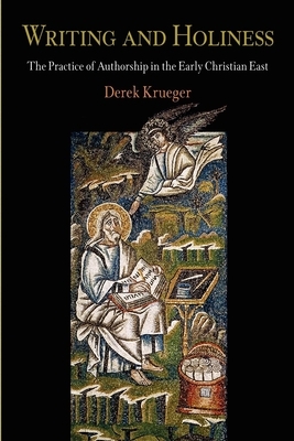 Writing and Holiness: The Practice of Authorship in the Early Christian East by Derek Krueger