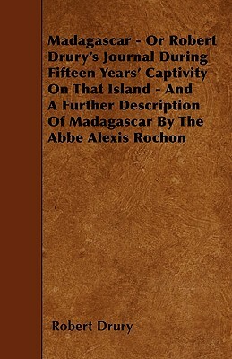 Madagascar - Or Robert Drury's Journal During Fifteen Years' Captivity On That Island - And A Further Description Of Madagascar By The Abbe Alexis Roc by Robert Drury